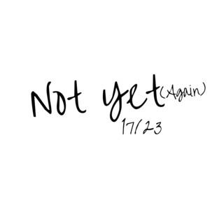 17/23: Not yet (Again)