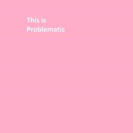 PROBLEMATIC: This Is Problematic