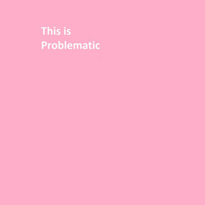 PROBLEMATIC: This Is Problematic