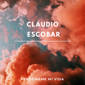 CLAUDIO ESCOBAR: Perdóname Mi Vida